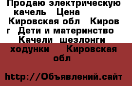 Продаю электрическую качель › Цена ­ 3 500 - Кировская обл., Киров г. Дети и материнство » Качели, шезлонги, ходунки   . Кировская обл.